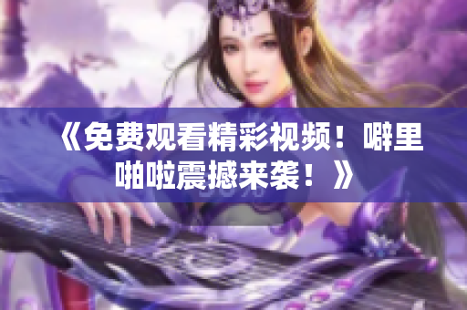 《免费观看精彩视频！噼里啪啦震撼来袭！》