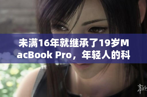 未满16年就继承了19岁MacBook Pro，年轻人的科技启蒙之路