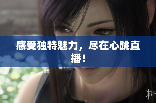 感受独特魅力，尽在心跳直播！
