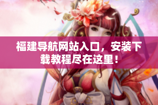 福建导航网站入口，安装下载教程尽在这里！