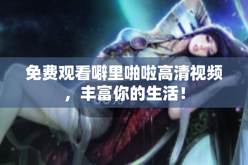 免费观看噼里啪啦高清视频，丰富你的生活！