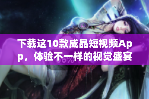 下载这10款成品短视频App，体验不一样的视觉盛宴