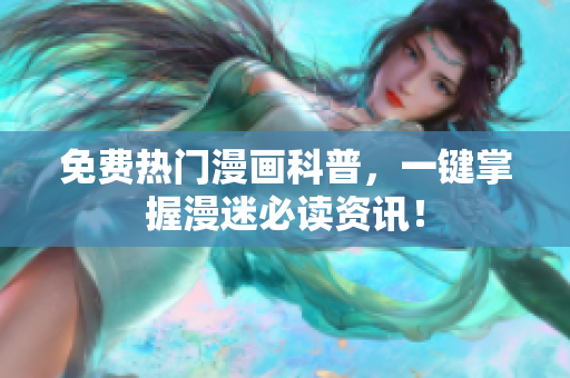 免费热门漫画科普，一键掌握漫迷必读资讯！
