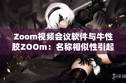 Zoom视频会议软件与牛性胶ZOOm：名称相似性引起注意