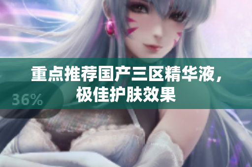重点推荐国产三区精华液，极佳护肤效果