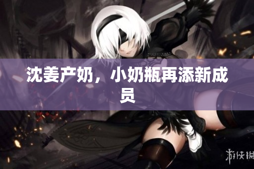 沈姜产奶，小奶瓶再添新成员