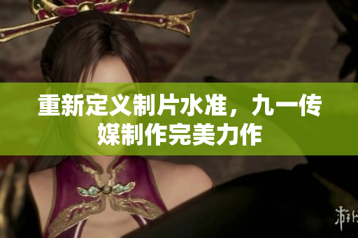 重新定义制片水准，九一传媒制作完美力作