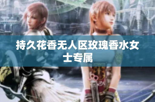 持久花香无人区玫瑰香水女士专属