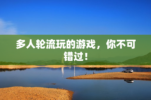 多人轮流玩的游戏，你不可错过！