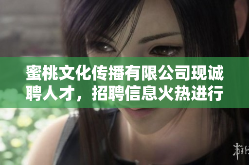 蜜桃文化传播有限公司现诚聘人才，招聘信息火热进行中！