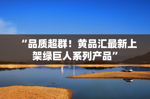 “品质超群！黄品汇最新上架绿巨人系列产品”