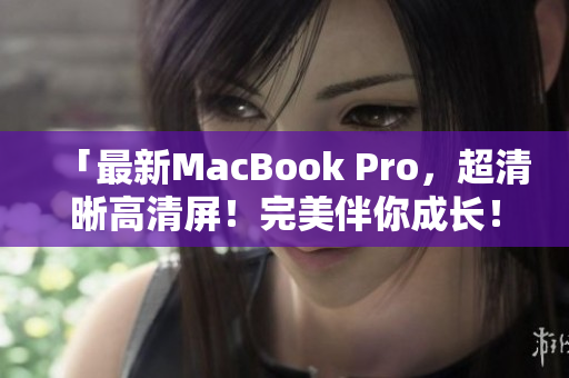 「最新MacBook Pro，超清晰高清屏！完美伴你成长！」