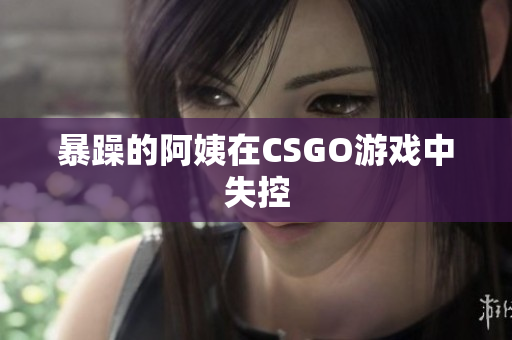暴躁的阿姨在CSGO游戏中失控