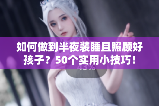 如何做到半夜装睡且照顾好孩子？50个实用小技巧！
