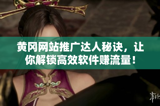黄冈网站推广达人秘诀，让你解锁高效软件赚流量！