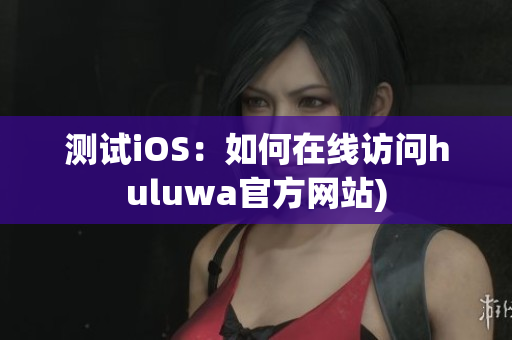 测试iOS：如何在线访问huluwa官方网站)