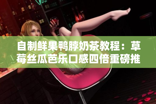 自制鲜果鸭脖奶茶教程：草莓丝瓜芭乐口感四倍重磅推荐！