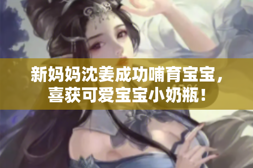新妈妈沈姜成功哺育宝宝，喜获可爱宝宝小奶瓶！