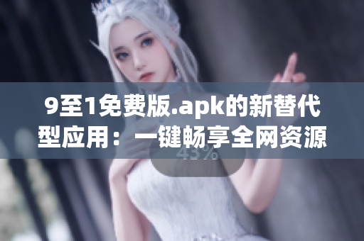 9至1免费版.apk的新替代型应用：一键畅享全网资源。
