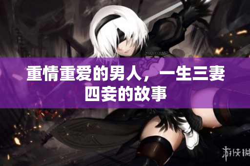 重情重爱的男人，一生三妻四妾的故事