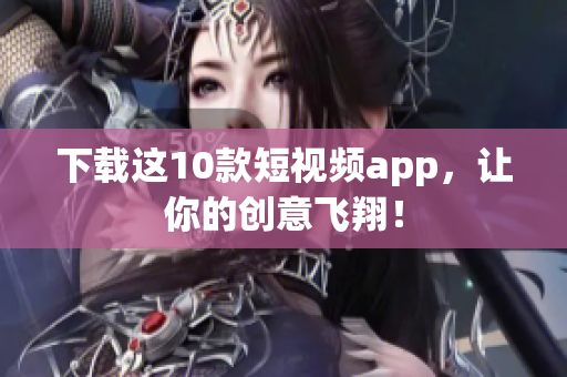 下载这10款短视频app，让你的创意飞翔！