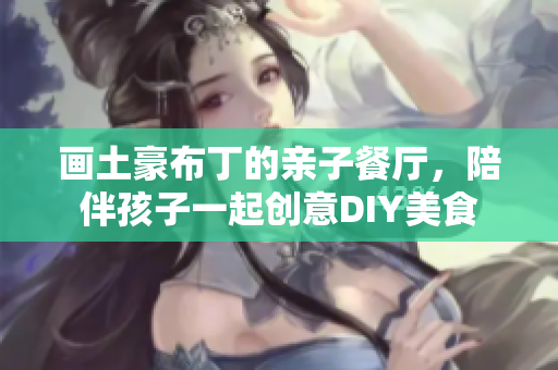 画土豪布丁的亲子餐厅，陪伴孩子一起创意DIY美食