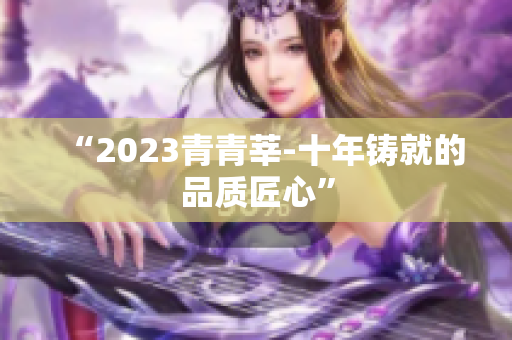 “2023青青莘-十年铸就的品质匠心”
