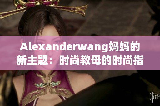 Alexanderwang妈妈的新主题：时尚教母的时尚指南