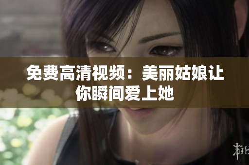 免费高清视频：美丽姑娘让你瞬间爱上她