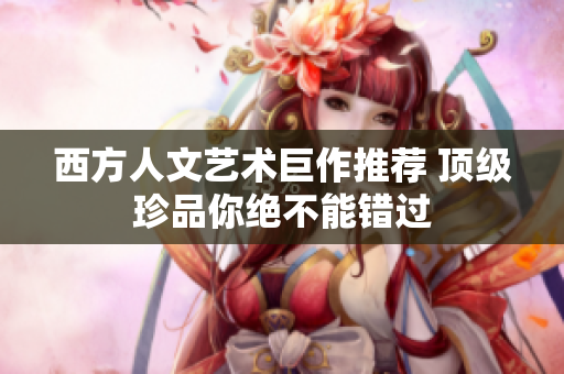 西方人文艺术巨作推荐 顶级珍品你绝不能错过