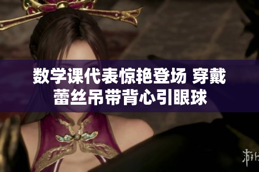 数学课代表惊艳登场 穿戴蕾丝吊带背心引眼球