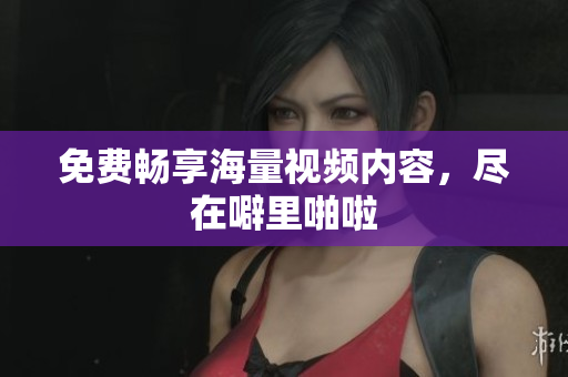 免费畅享海量视频内容，尽在噼里啪啦