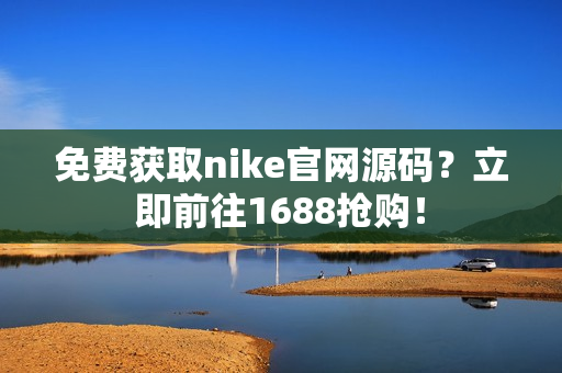 免费获取nike官网源码？立即前往1688抢购！