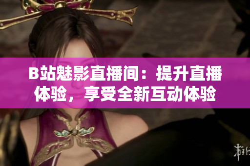 B站魅影直播间：提升直播体验，享受全新互动体验
