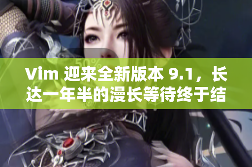 Vim 迎来全新版本 9.1，长达一年半的漫长等待终于结束