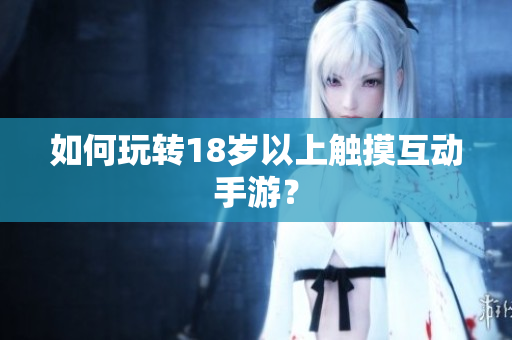如何玩转18岁以上触摸互动手游？