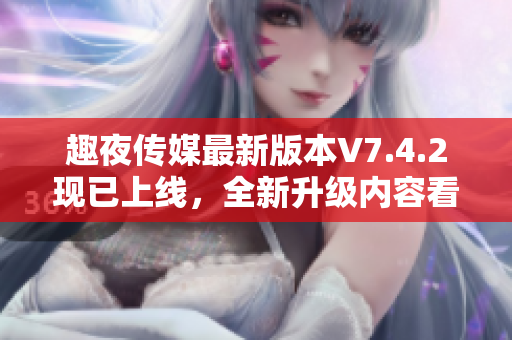 趣夜传媒最新版本V7.4.2现已上线，全新升级内容看点十足