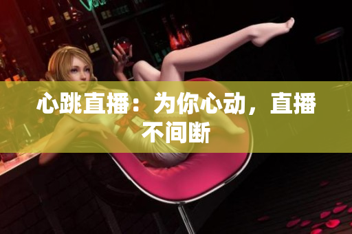 心跳直播：为你心动，直播不间断