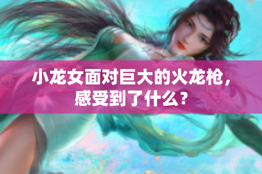 小龙女面对巨大的火龙枪，感受到了什么？