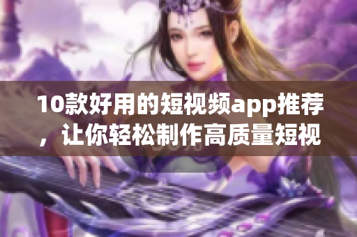 10款好用的短视频app推荐，让你轻松制作高质量短视频！