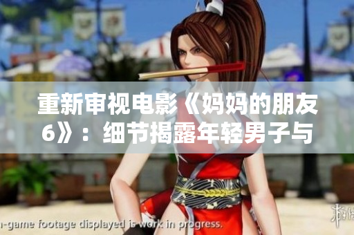 重新审视电影《妈妈的朋友6》：细节揭露年轻男子与中年女性的献身之旅