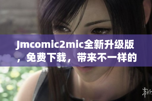 Jmcomic2mic全新升级版，免费下载，带来不一样的阅读体验！