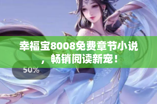 幸福宝8008免费章节小说，畅销阅读新宠！
