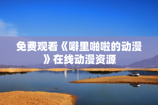 免费观看《噼里啪啦的动漫》在线动漫资源
