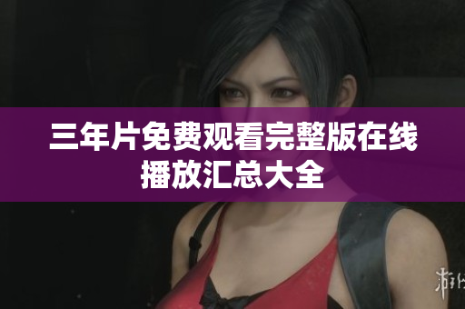 三年片免费观看完整版在线播放汇总大全