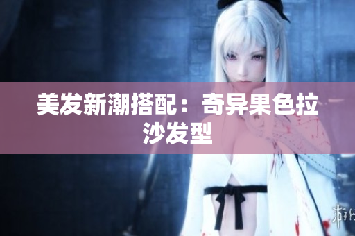 美发新潮搭配：奇异果色拉沙发型