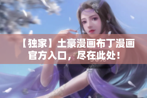 【独家】土豪漫画布丁漫画官方入口，尽在此处！