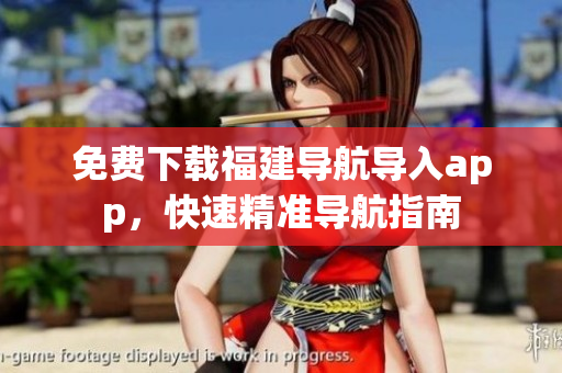 免费下载福建导航导入app，快速精准导航指南