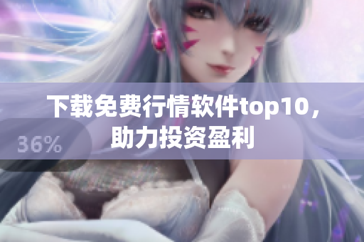 下载免费行情软件top10，助力投资盈利