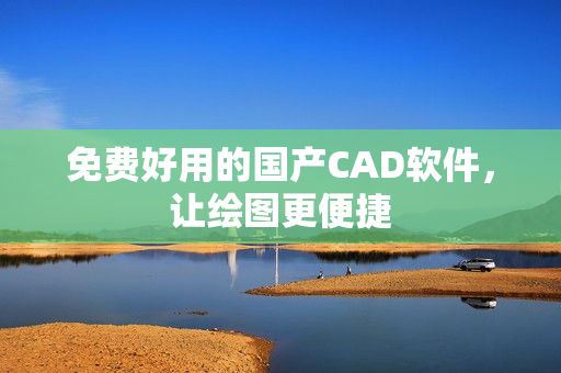 免费好用的国产CAD软件，让绘图更便捷
